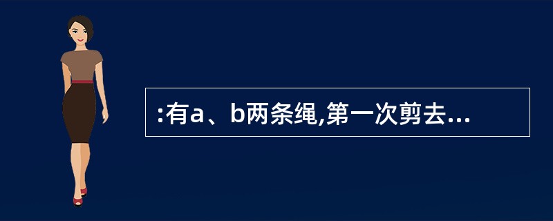 :有a、b两条绳,第一次剪去a的2£¯5,b的2£¯3;第二次剪去a绳剩下的2£