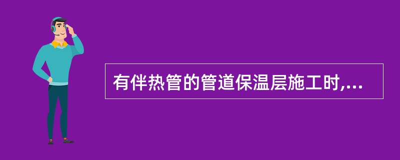 有伴热管的管道保温层施工时,应注意( ),以保证加热。