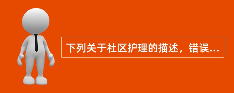 下列关于社区护理的描述，错误的一项是A、社区护理的对象包括社区中的健康人群和患病