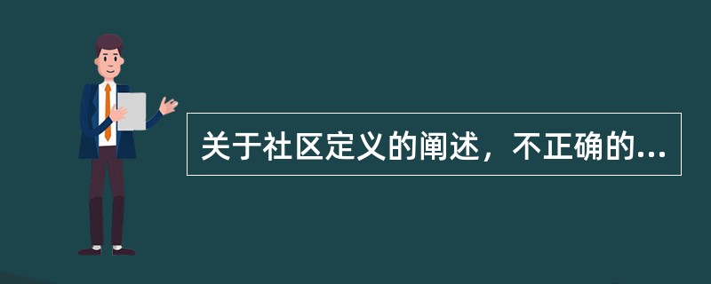 关于社区定义的阐述，不正确的是A、农村社区一般指乡镇、村B、有共同的地理环境C、