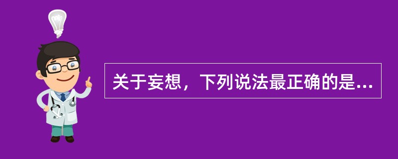 关于妄想，下列说法最正确的是A、是不符合事实的信念B、是一种病态的信念C、是患者