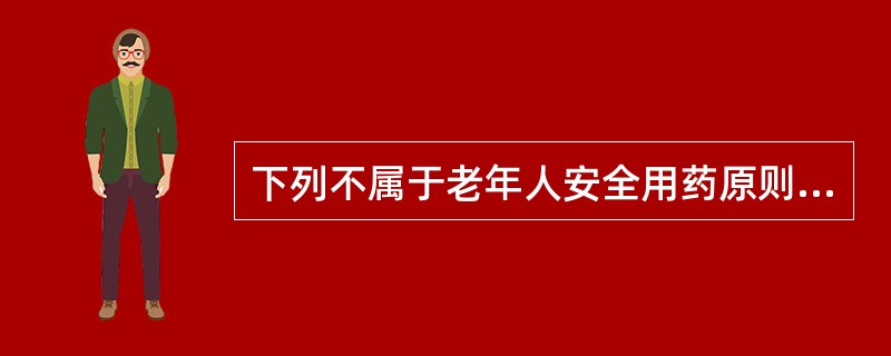 下列不属于老年人安全用药原则的是A、选用药物种类应尽量少，最好不超过3～4种B、