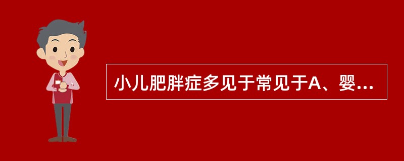 小儿肥胖症多见于常见于A、婴儿期、5～6岁和青春期B、婴儿期、幼儿期C、幼儿期、