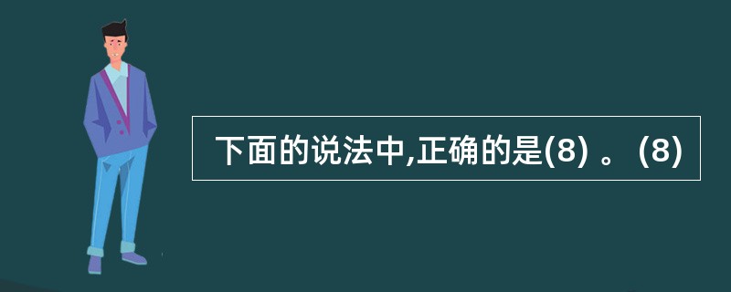  下面的说法中,正确的是(8) 。 (8)