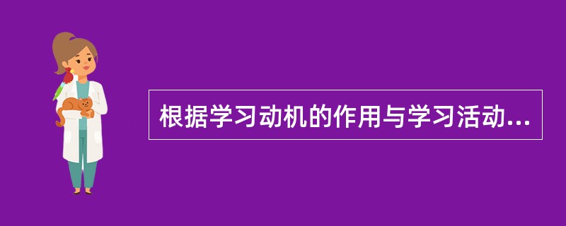 根据学习动机的作用与学习活动的关系,可将学习动机分为( )。