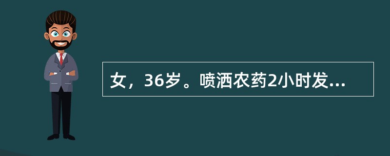 女，36岁。喷洒农药2小时发生头晕、恶心、腹痛、呼吸有蒜味，神志清楚。病人喷洒时