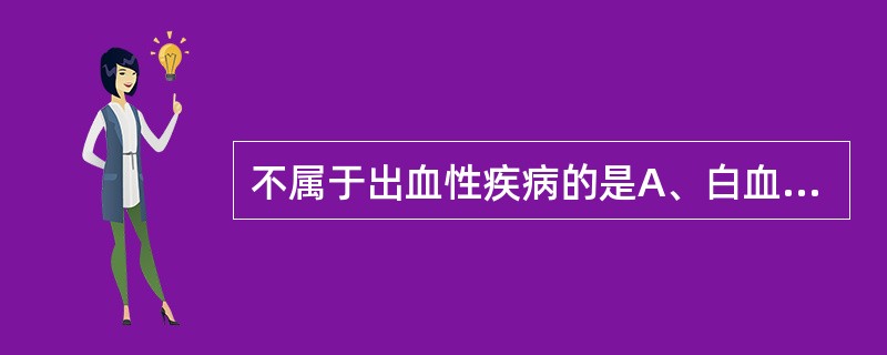 不属于出血性疾病的是A、白血病B、血小板减少症C、血友病D、过敏性紫癜E、DIC