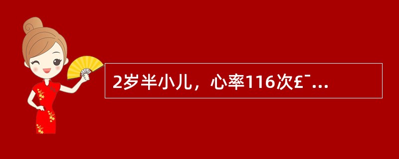 2岁半小儿，心率116次£¯min，心尖搏动在左侧第4肋间锁骨中线外1cm处，其