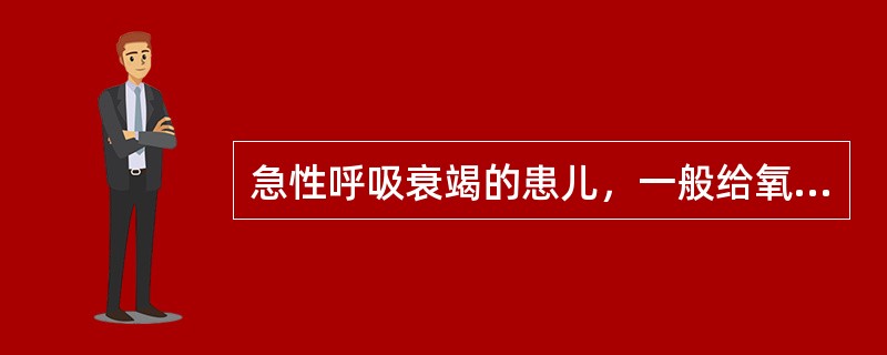 急性呼吸衰竭的患儿，一般给氧的原则是A、高浓度，高流量，持续给氧B、低浓度，低流