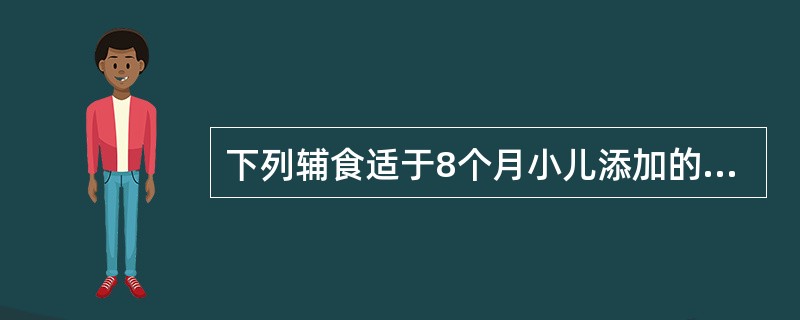 下列辅食适于8个月小儿添加的是A、豆制品B、烂面和粥C、面条和碎肉D、带馅的食品