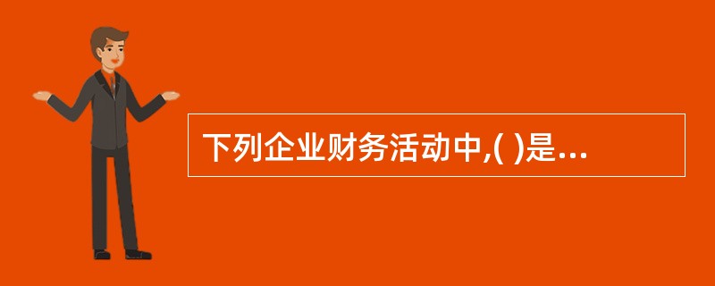 下列企业财务活动中,( )是指物业服务企业在筹资和开展物业管理、经营、服务过程中