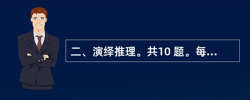 二、演绎推理。共10 题。每题给出一段陈述,这段陈述被假设是正确的,不容置疑的。