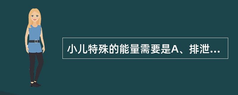 小儿特殊的能量需要是A、排泄所需B、活动所需C、基础代谢所需D、生长发育所需E、