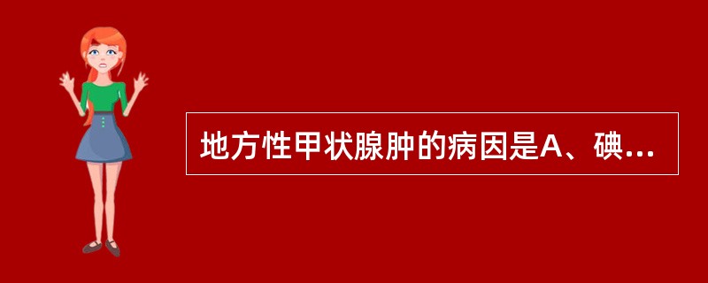 地方性甲状腺肿的病因是A、碘缺乏B、致甲状腺肿物质的作用C、先天缺陷致激素合成障