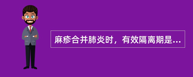 麻疹合并肺炎时，有效隔离期是出疹后A、3dB、5dC、7dD、10dE、21d