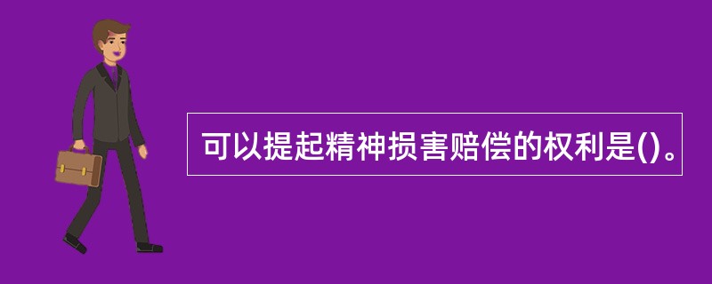 可以提起精神损害赔偿的权利是()。