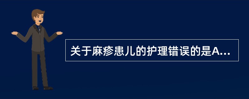 关于麻疹患儿的护理错误的是A、发热期间给予清淡易消化的半流质饮食B、绝对卧床休息