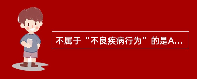 不属于“不良疾病行为”的是A、药物滥用B、隐瞒病情C、讳疾忌医D、不遵医嘱E、拒