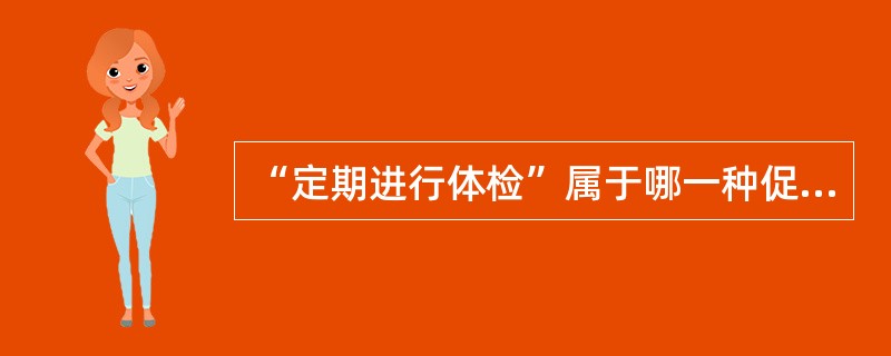 “定期进行体检”属于哪一种促进健康行为A、日常健康行为B、避开有害环境行为C、预