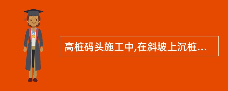 高桩码头施工中,在斜坡上沉桩时,为保证沉桩桩位符合设计规定和防止岸坡滑动,应采取