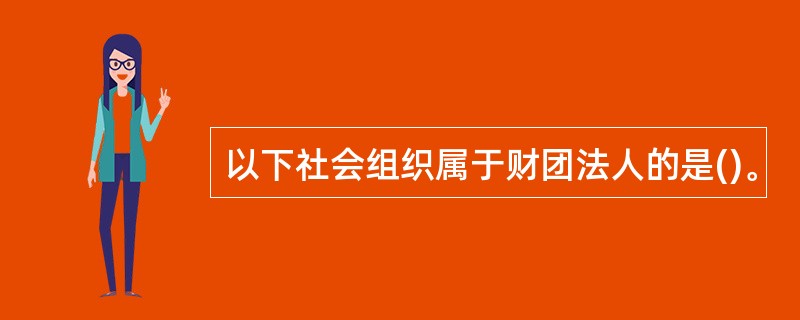 以下社会组织属于财团法人的是()。