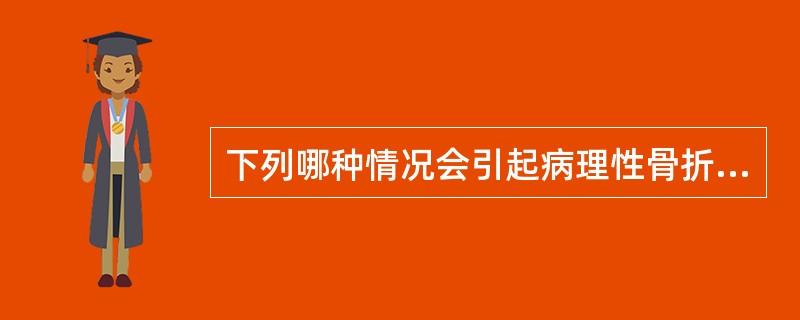 下列哪种情况会引起病理性骨折A、汽车撞击B、从高处跳下C、破伤风抽搐发作D、骨结