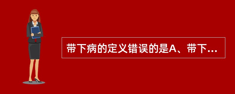 带下病的定义错误的是A、带下量明显增多B、色、质、气味异常C、带下又名“下白物”