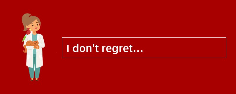 I don't regret ______ even if it might h