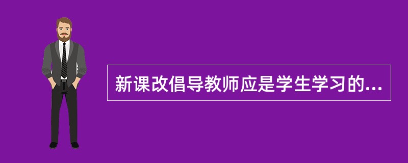 新课改倡导教师应是学生学习的( )。