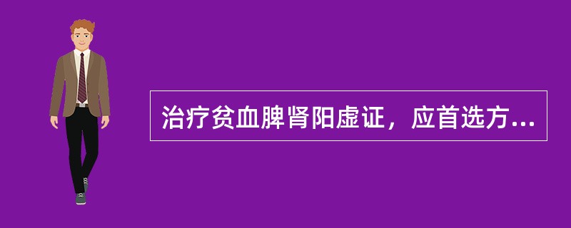 治疗贫血脾肾阳虚证，应首选方剂是( )A、归脾汤B、六君子汤C、左归丸D、右归丸