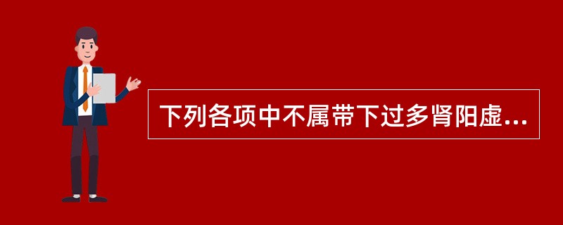 下列各项中不属带下过多肾阳虚证临床表现的是A、带下量多，质清稀如水，终日淋漓不断