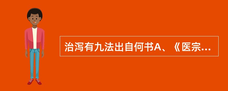 治泻有九法出自何书A、《医宗必读》B、《景岳全书》C、《脾胃论》D、《医学必悟》