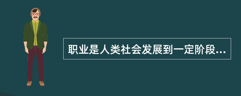 职业是人类社会发展到一定阶段出现了社会分工后的产物。( )