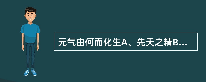 元气由何而化生A、先天之精B、水谷精微C、肾中精气D、后天之精E、肺吸入之清气