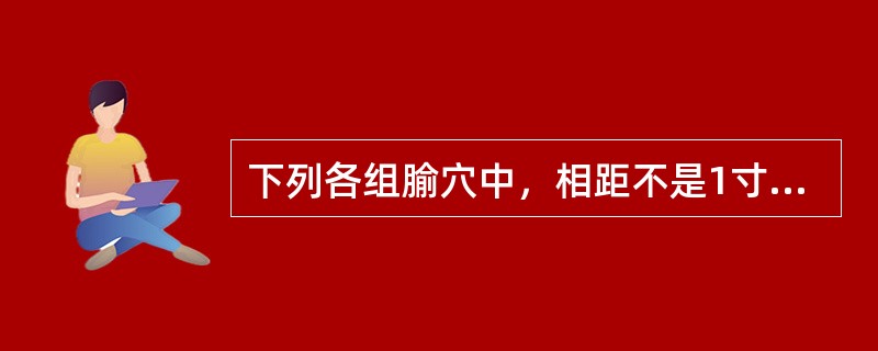 下列各组腧穴中，相距不是1寸的是( )A、中极、关元B、下脘、中脘C、中脘、上脘