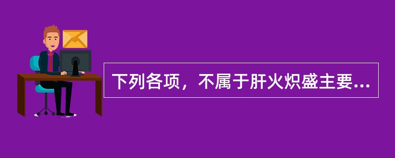 下列各项，不属于肝火炽盛主要症状的是( )A、胁肋灼痛B、头晕胀痛C、面红目赤D