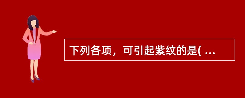 下列各项，可引起紫纹的是( )A、肥胖者B、妊娠期C、皮质醇增多症D、Addis