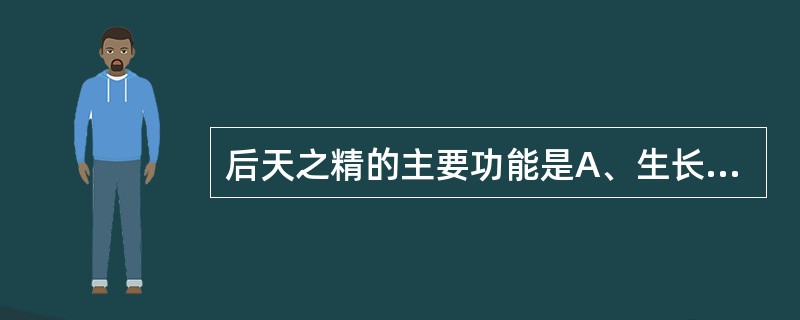 后天之精的主要功能是A、生长、发育、生殖B、维持人体生命活动C、化生气血D、主呼