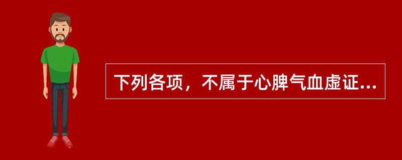 下列各项，不属于心脾气血虚证临床表现的是( )A、心悸怔忡B、失眠多梦C、食欲不