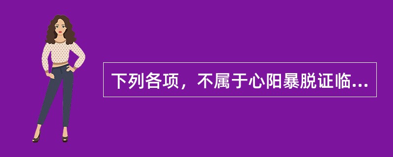 下列各项，不属于心阳暴脱证临床表现的是( )A、冷汗淋漓B、四肢厥冷C、面唇青紫