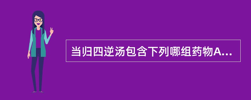 当归四逆汤包含下列哪组药物A、当归、桂枝、芍药、细辛B、当归、蜀椒、细辛、炙甘草