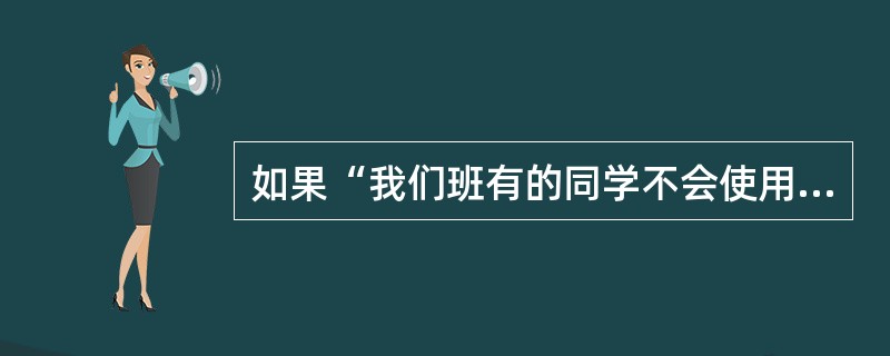 如果“我们班有的同学不会使用计算机”是一个真判断,下面不能确定其真假的是()