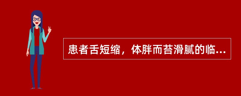 患者舌短缩，体胖而苔滑腻的临床意义是( )A、寒凝筋脉B、气血俱虚C、痰湿内蕴D