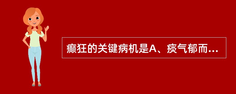 癫狂的关键病机是A、痰气郁而化火B、痰火上扰，神明失主C、痰气郁结，蒙蔽神机D、