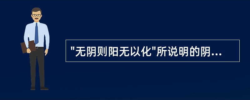 "无阴则阳无以化"所说明的阴阳关系是( )A、阴阳交感B、阴阳互根互用C、阴阳对