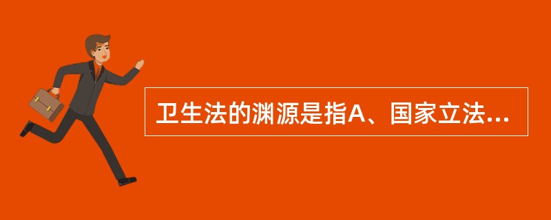 卫生法的渊源是指A、国家立法机关颁布的卫生法律B、国家行政机关颁布的卫生法规C、