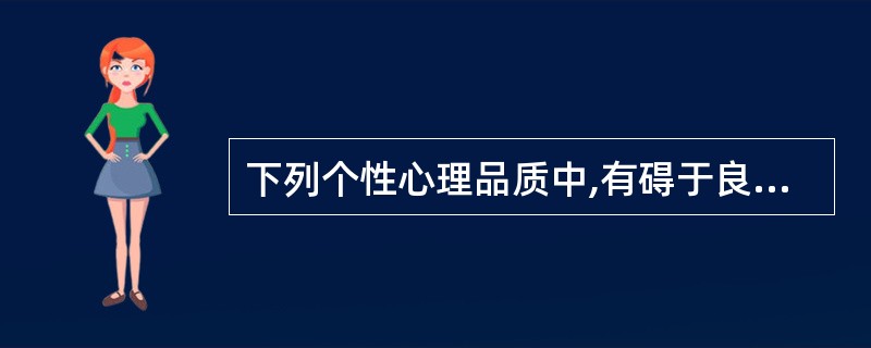 下列个性心理品质中,有碍于良好人际关系建立和发展的是( )