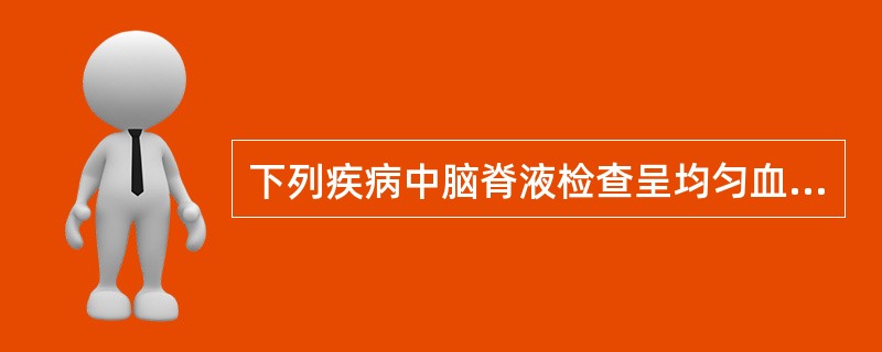 下列疾病中脑脊液检查呈均匀血性的是A、动脉血栓性脑梗死B、脑栓塞C、脑肿瘤D、蛛