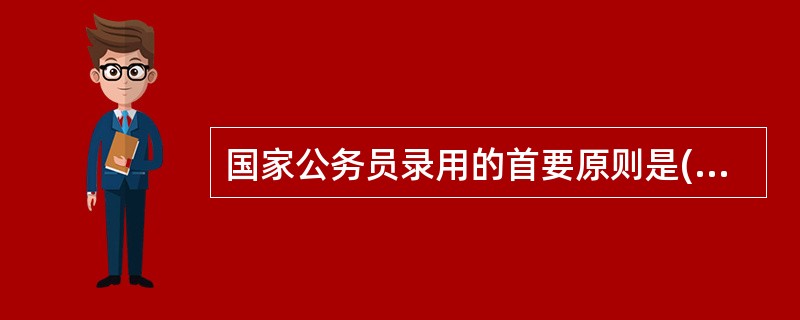 国家公务员录用的首要原则是( )原则。