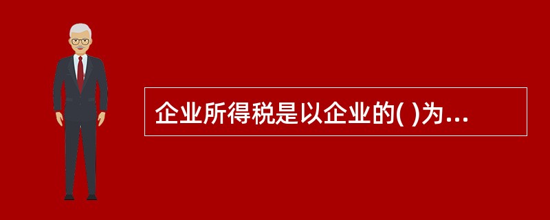 企业所得税是以企业的( )为征税对象。